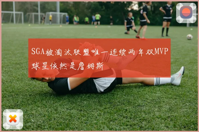 SGA被淘汰联盟唯一连续两年双MVP球星依然是詹姆斯