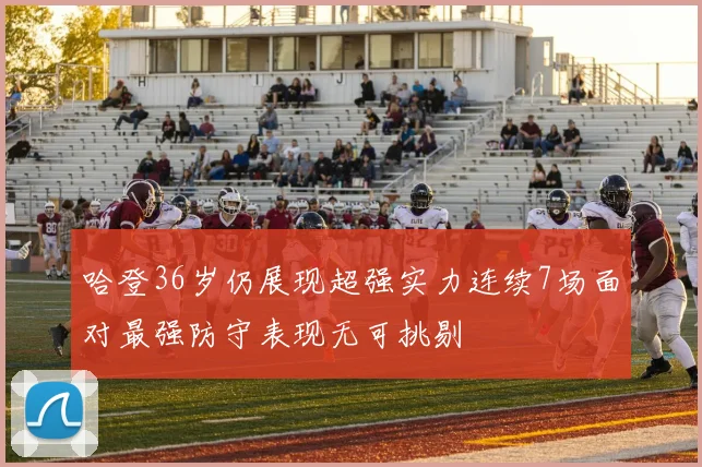 哈登36岁仍展现超强实力连续7场面对最强防守表现无可挑剔
