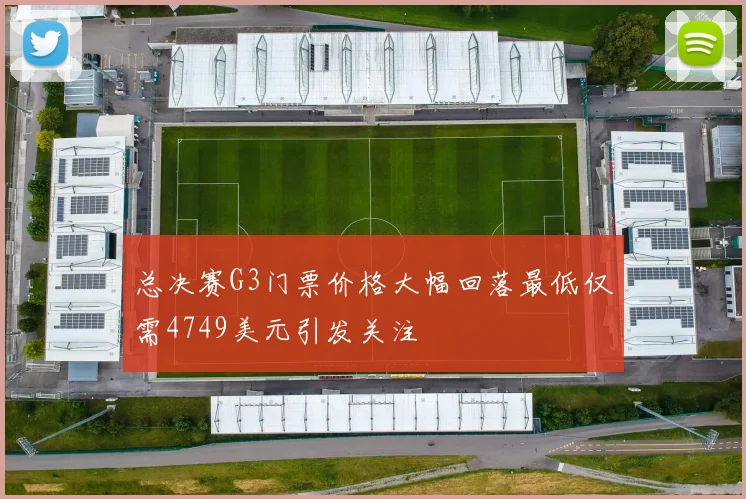 总决赛G3门票价格大幅回落最低仅需4749美元引发关注