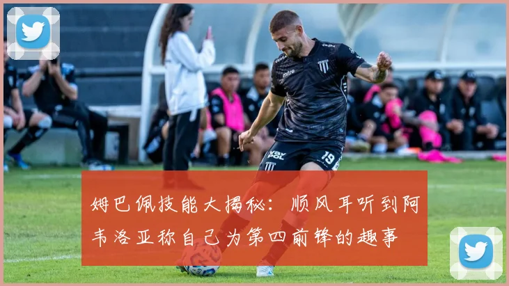 姆巴佩技能大揭秘：顺风耳听到阿韦洛亚称自己为第四前锋的趣事