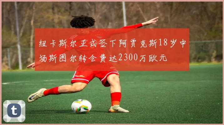纽卡斯尔正式签下阿贾克斯18岁中场斯图尔转会费达2300万欧元