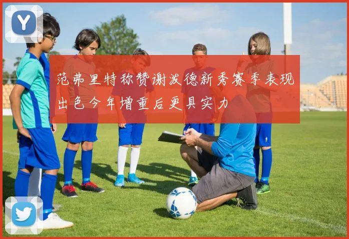 范弗里特称赞谢泼德新秀赛季表现出色今年增重后更具实力