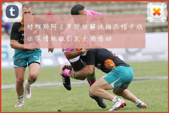 特维斯阿圭罗现场解说梅西帽子戏法深情致敬引发全场感动