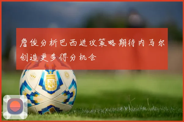 詹俊分析巴西进攻策略期待内马尔创造更多得分机会