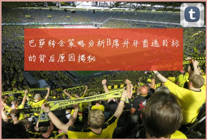 巴萨转会策略分析B席并非首选目标的背后原因揭秘