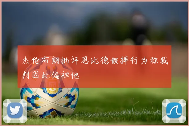 杰伦布朗批评恩比德假摔行为称裁判因此偏袒他