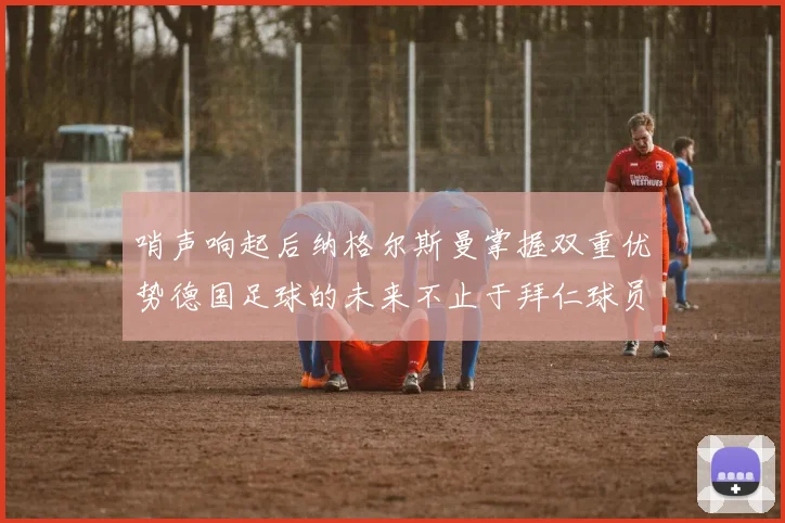 哨声响起后纳格尔斯曼掌握双重优势德国足球的未来不止于拜仁球员