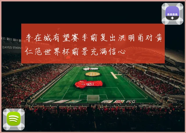 李在城有望赛季前复出洪明甫对黄仁范世界杯前景充满信心