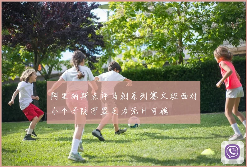 阿里纳斯点评马刺系列赛文班面对小个子防守显乏力无计可施