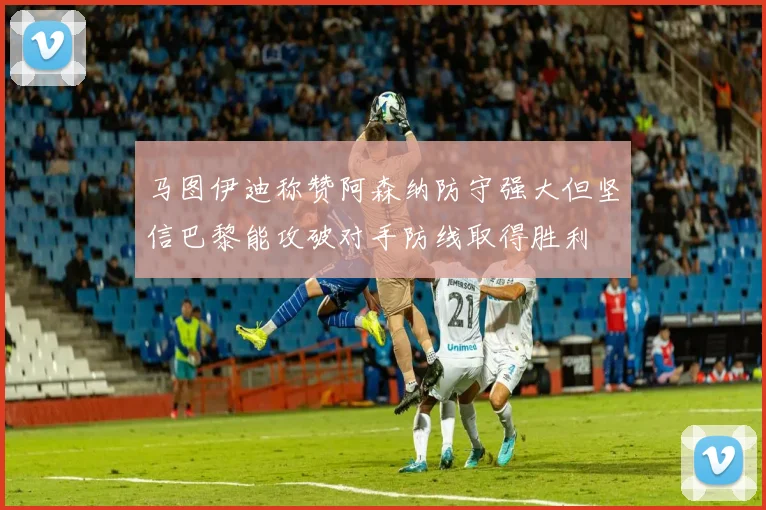 马图伊迪称赞阿森纳防守强大但坚信巴黎能攻破对手防线取得胜利