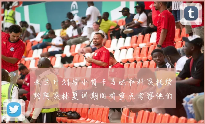 米兰计划与小将卡马达和科莫托续约阿莫林夏训期间将重点考察他们