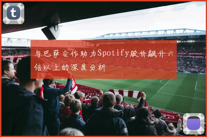 与巴萨合作助力Spotify股价飙升六倍以上的深度分析