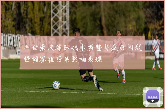 韦世豪谈球队战术调整与疲劳问题强调赛程密集影响表现