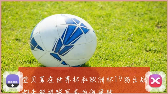 登贝莱在世界杯和欧洲杯19场出战却未能进球究竟为何疲软