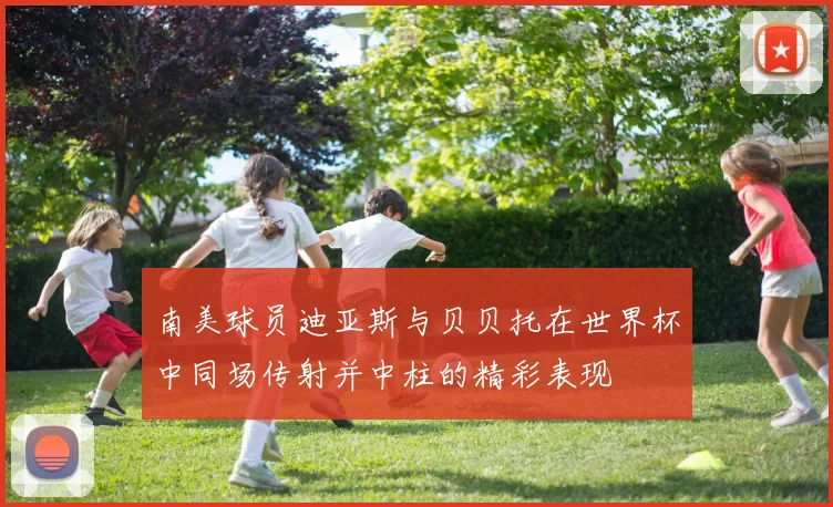 南美球员迪亚斯与贝贝托在世界杯中同场传射并中柱的精彩表现