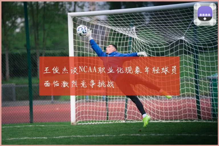 王俊杰谈NCAA职业化现象年轻球员面临激烈竞争挑战