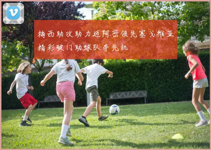 梅西助攻助力迈阿密领先塞戈维亚精彩破门助球队夺先机