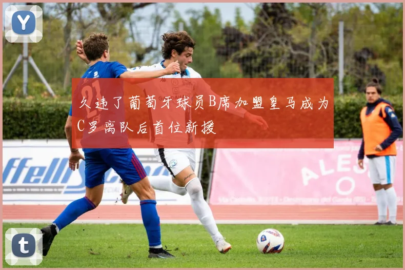 久违了葡萄牙球员B席加盟皇马成为C罗离队后首位新援