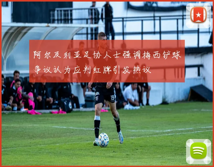阿尔及利亚足协人士强调梅西铲球争议认为应判红牌引发热议