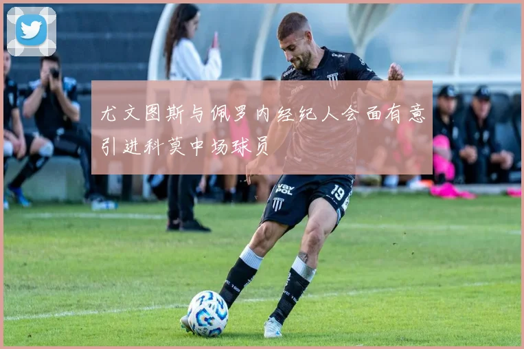 尤文图斯与佩罗内经纪人会面有意引进科莫中场球员